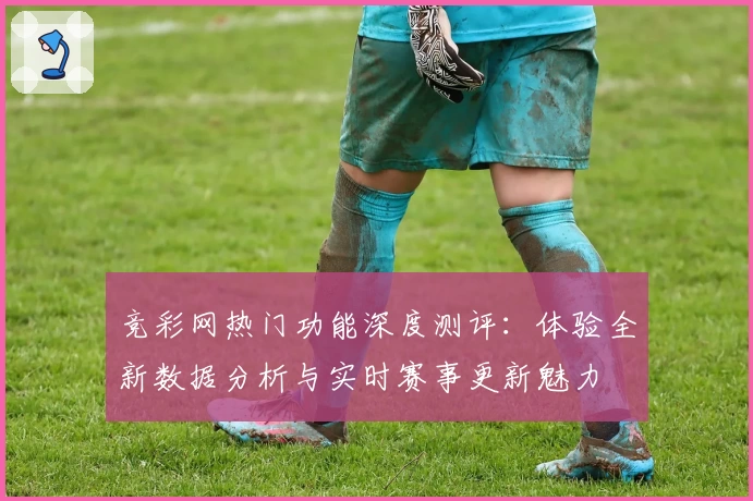 竞彩网热门功能深度测评：体验全新数据分析与实时赛事更新魅力