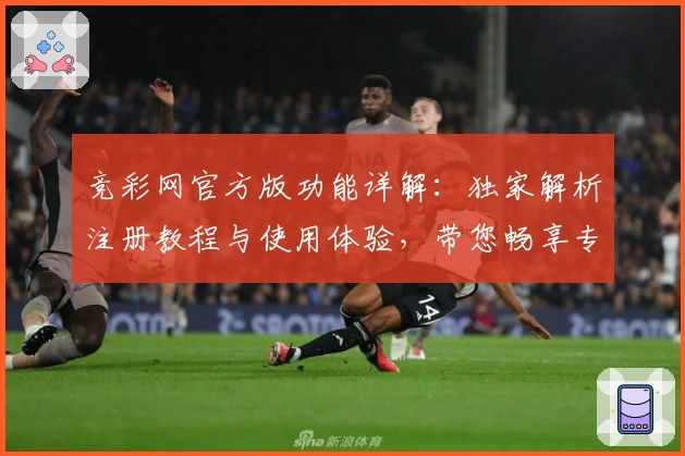 竞彩网官方版功能详解：独家解析注册教程与使用体验，带您畅享专业赛事数据