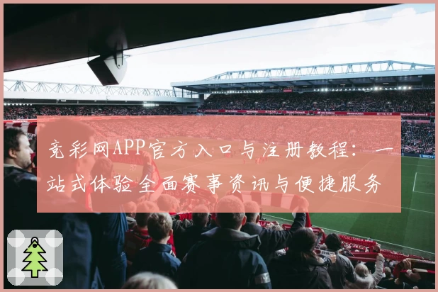 竞彩网APP官方入口与注册教程：一站式体验全面赛事资讯与便捷服务