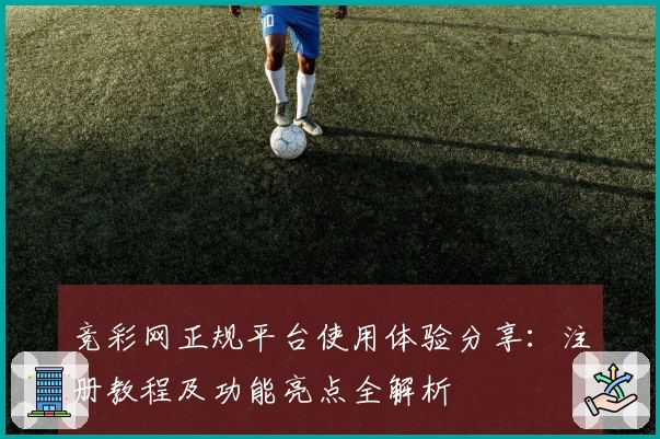 竞彩网正规平台使用体验分享：注册教程及功能亮点全解析