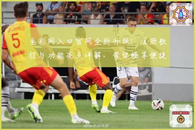 竞彩网入口官网全新升级：注册教程与功能亮点详解，带你畅享便捷赛事服务