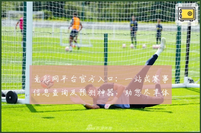 竞彩网平台官方入口：一站式赛事信息查询及预测神器，助您尽享体育魅力