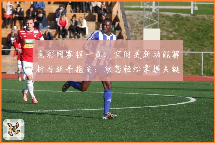 竞彩网赛程一览：实时更新功能解析与新手指南，助您轻松掌握关键比赛节点