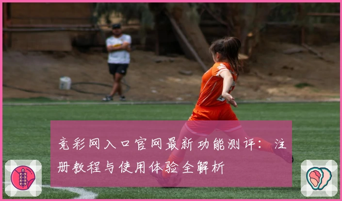竞彩网入口官网最新功能测评：注册教程与使用体验全解析