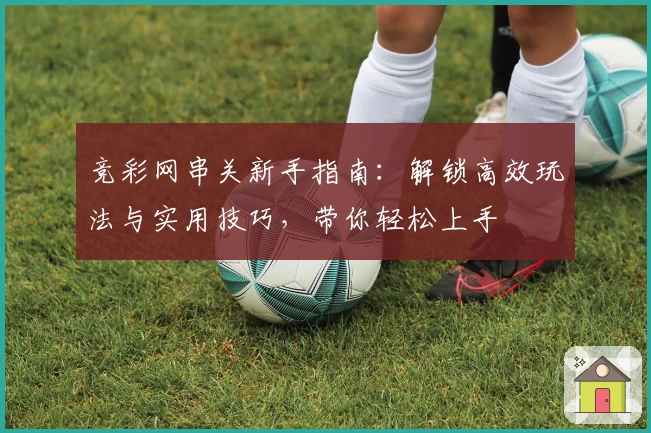 竞彩网串关新手指南：解锁高效玩法与实用技巧，带你轻松上手