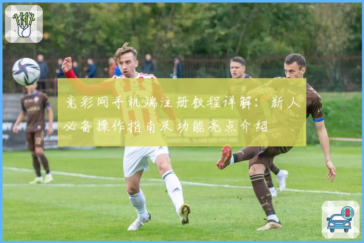 竞彩网手机端注册教程详解：新人必备操作指南及功能亮点介绍