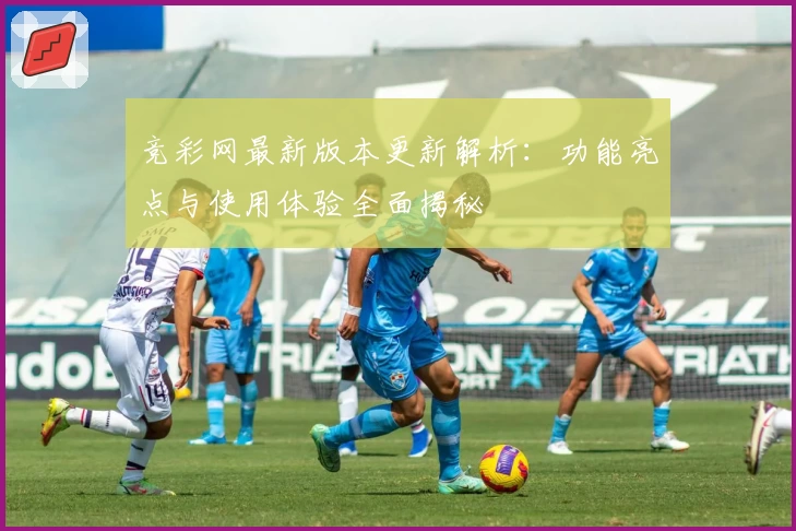 竞彩网最新版本更新解析:功能亮点与使用体验全面揭秘