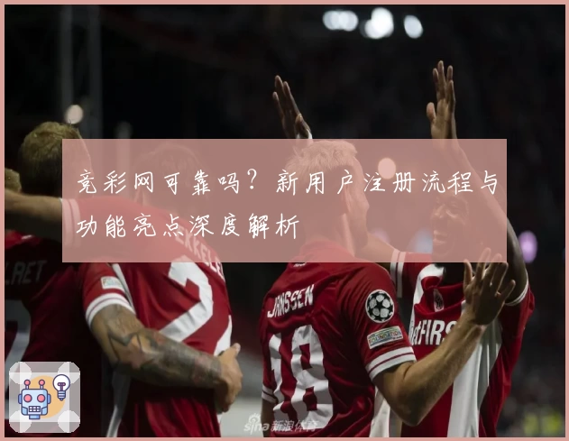 竞彩网可靠吗？新用户注册流程与功能亮点深度解析