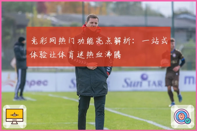 竞彩网热门功能亮点解析：一站式体验让体育迷热血沸腾