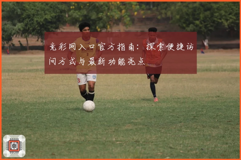 竞彩网入口官方指南：探索便捷访问方式与最新功能亮点