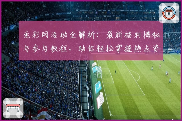 竞彩网活动全解析：最新福利揭秘与参与教程，助你轻松掌握热点资讯