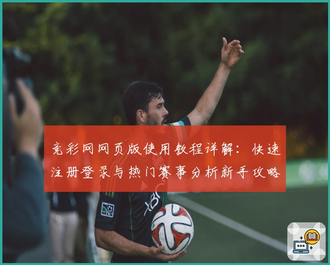 竞彩网网页版使用教程详解：快速注册登录与热门赛事分析新手攻略