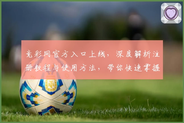 竞彩网官方入口上线，深度解析注册教程与使用方法，带你快速掌握核心功能