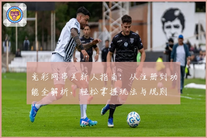 竞彩网串关新人指南：从注册到功能全解析，轻松掌握玩法与规则