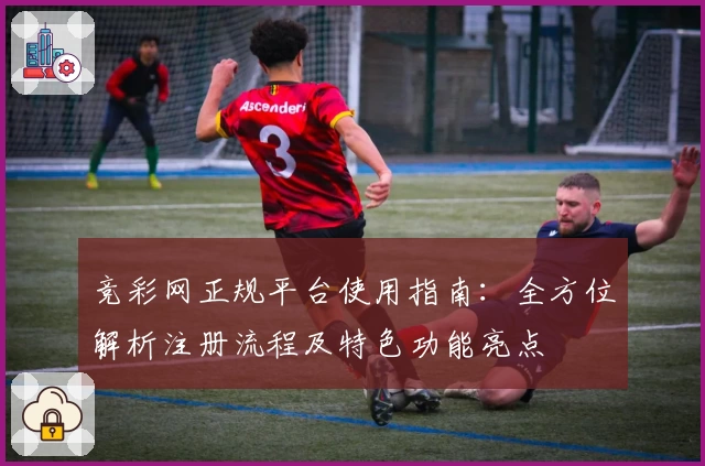竞彩网正规平台使用指南：全方位解析注册流程及特色功能亮点