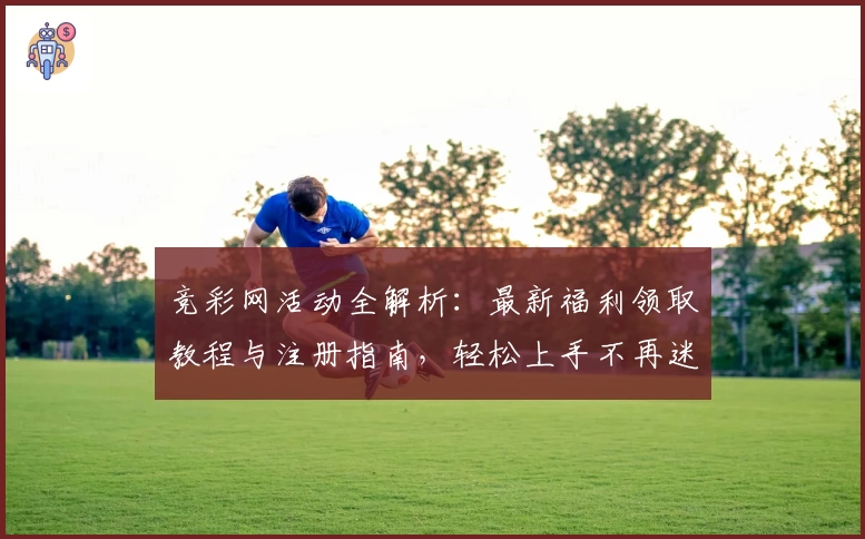 竞彩网活动全解析：最新福利领取教程与注册指南，轻松上手不再迷茫
