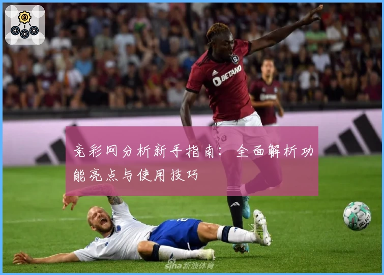 竞彩网分析新手指南：全面解析功能亮点与使用技巧