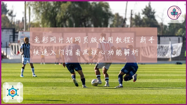 竞彩网计划网页版使用教程：新手快速入门指南及核心功能解析